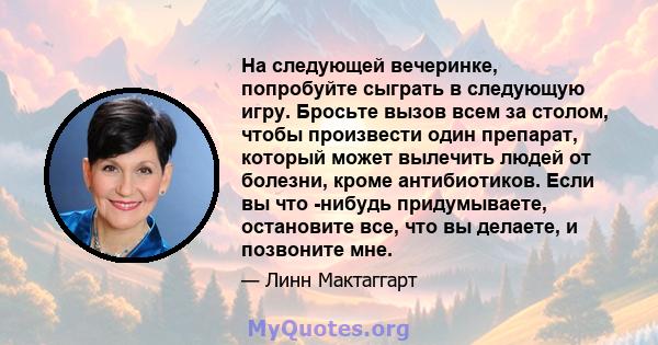 На следующей вечеринке, попробуйте сыграть в следующую игру. Бросьте вызов всем за столом, чтобы произвести один препарат, который может вылечить людей от болезни, кроме антибиотиков. Если вы что -нибудь придумываете,