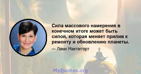 Сила массового намерения в конечном итоге может быть силой, которая меняет прилив к ремонту и обновлению планеты.