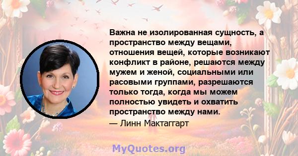 Важна не изолированная сущность, а пространство между вещами, отношения вещей, которые возникают конфликт в районе, решаются между мужем и женой, социальными или расовыми группами, разрешаются только тогда, когда мы