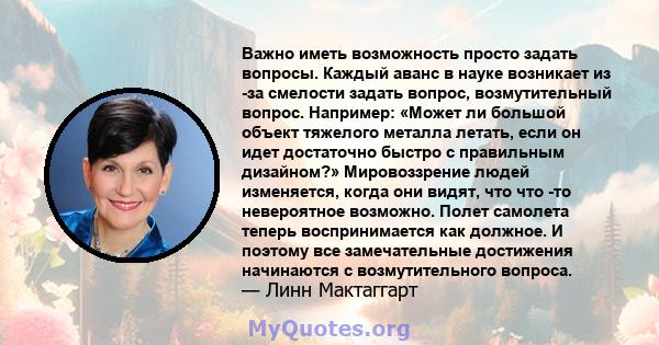 Важно иметь возможность просто задать вопросы. Каждый аванс в науке возникает из -за смелости задать вопрос, возмутительный вопрос. Например: «Может ли большой объект тяжелого металла летать, если он идет достаточно