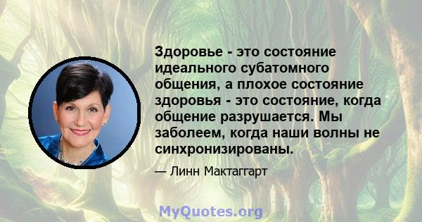 Здоровье - это состояние идеального субатомного общения, а плохое состояние здоровья - это состояние, когда общение разрушается. Мы заболеем, когда наши волны не синхронизированы.