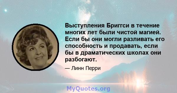 Выступления Бриггси в течение многих лет были чистой магией. Если бы они могли разливать его способность и продавать, если бы в драматических школах они разбогают.