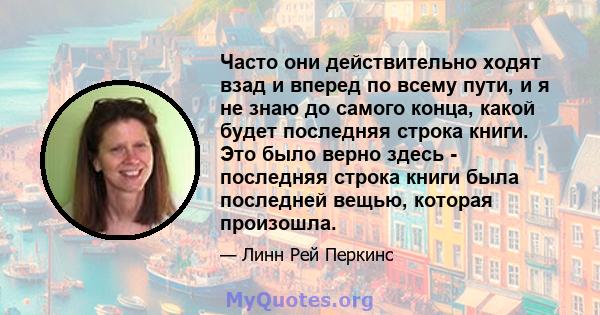 Часто они действительно ходят взад и вперед по всему пути, и я не знаю до самого конца, какой будет последняя строка книги. Это было верно здесь - последняя строка книги была последней вещью, которая произошла.