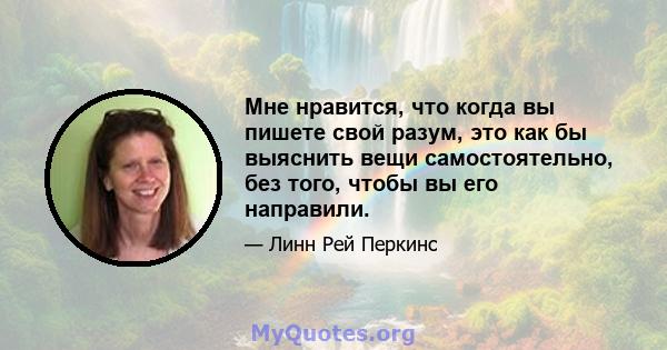 Мне нравится, что когда вы пишете свой разум, это как бы выяснить вещи самостоятельно, без того, чтобы вы его направили.