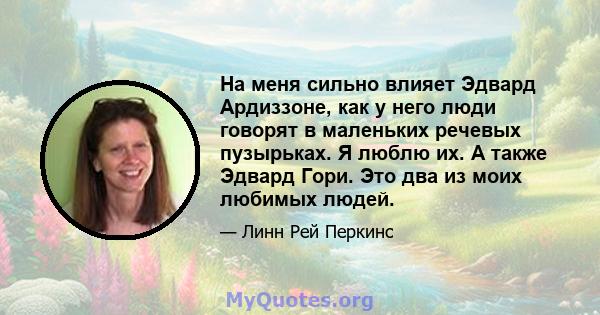 На меня сильно влияет Эдвард Ардиззоне, как у него люди говорят в маленьких речевых пузырьках. Я люблю их. А также Эдвард Гори. Это два из моих любимых людей.