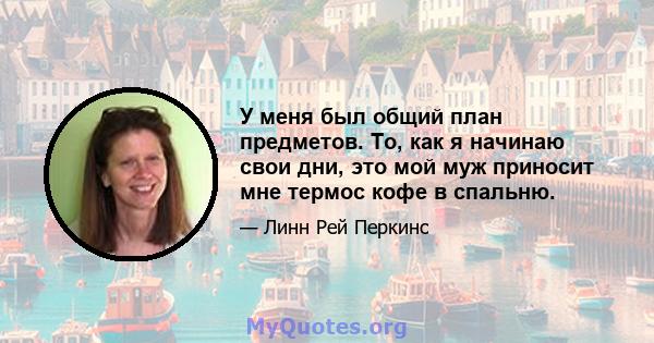 У меня был общий план предметов. То, как я начинаю свои дни, это мой муж приносит мне термос кофе в спальню.