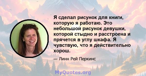 Я сделал рисунок для книги, которую я работаю. Это небольшой рисунок девушки, которой стыдно и расстроена и прячется в углу шкафа. Я чувствую, что я действительно хорош.