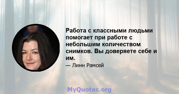 Работа с классными людьми помогает при работе с небольшим количеством снимков. Вы доверяете себе и им.