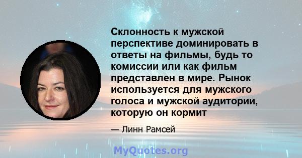 Склонность к мужской перспективе доминировать в ответы на фильмы, будь то комиссии или как фильм представлен в мире. Рынок используется для мужского голоса и мужской аудитории, которую он кормит