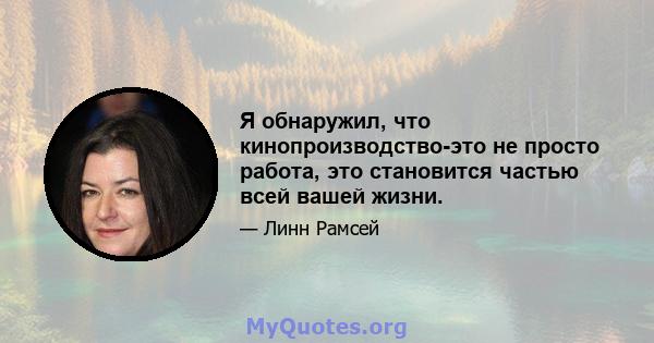 Я обнаружил, что кинопроизводство-это не просто работа, это становится частью всей вашей жизни.