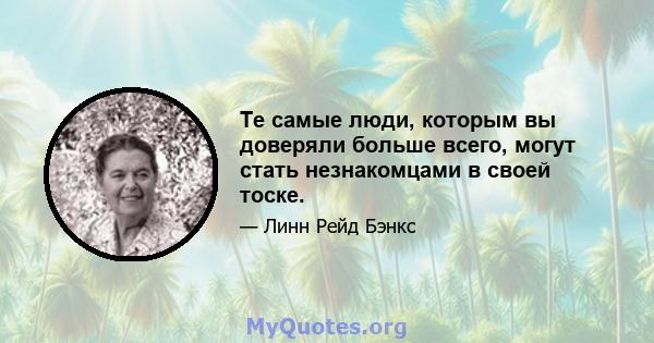 Те самые люди, которым вы доверяли больше всего, могут стать незнакомцами в своей тоске.