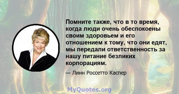 Помните также, что в то время, когда люди очень обеспокоены своим здоровьем и его отношением к тому, что они едят, мы передали ответственность за нашу питание безликих корпорациям.