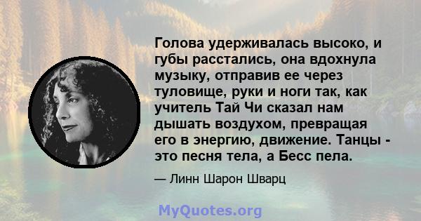 Голова удерживалась высоко, и губы расстались, она вдохнула музыку, отправив ее через туловище, руки и ноги так, как учитель Тай Чи сказал нам дышать воздухом, превращая его в энергию, движение. Танцы - это песня тела,