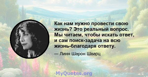 Как нам нужно провести свою жизнь? Это реальный вопрос. Мы читаем, чтобы искать ответ, и сам поиск-задача на всю жизнь-благодаря ответу.