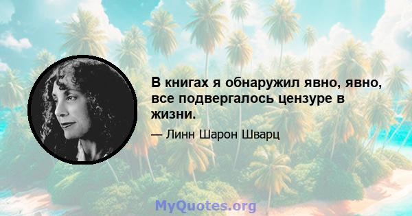 В книгах я обнаружил явно, явно, все подвергалось цензуре в жизни.