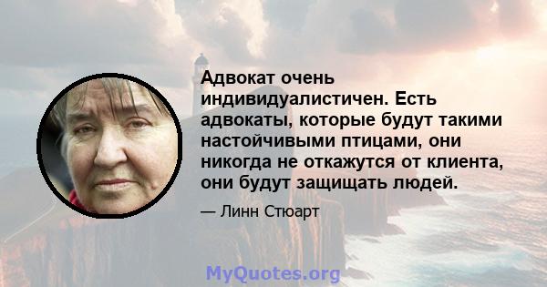 Адвокат очень индивидуалистичен. Есть адвокаты, которые будут такими настойчивыми птицами, они никогда не откажутся от клиента, они будут защищать людей.