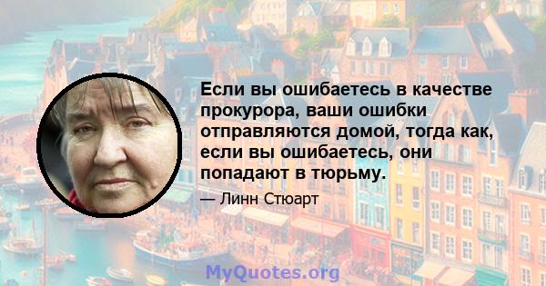 Если вы ошибаетесь в качестве прокурора, ваши ошибки отправляются домой, тогда как, если вы ошибаетесь, они попадают в тюрьму.