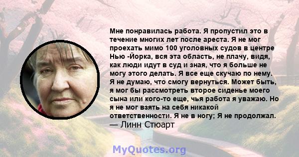 Мне понравилась работа. Я пропустил это в течение многих лет после ареста. Я не мог проехать мимо 100 уголовных судов в центре Нью -Йорка, вся эта область, не плачу, видя, как люди идут в суд и зная, что я больше не