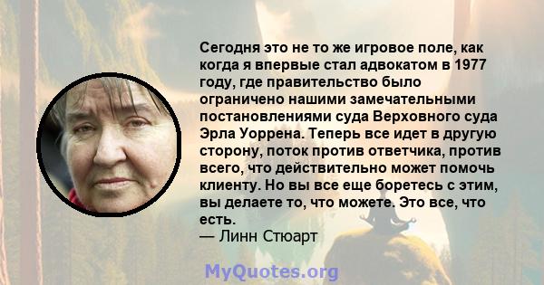 Сегодня это не то же игровое поле, как когда я впервые стал адвокатом в 1977 году, где правительство было ограничено нашими замечательными постановлениями суда Верховного суда Эрла Уоррена. Теперь все идет в другую