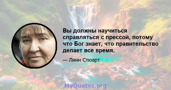 Вы должны научиться справляться с прессой, потому что Бог знает, что правительство делает все время.