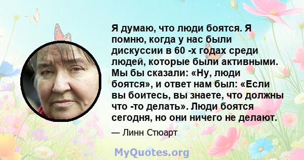 Я думаю, что люди боятся. Я помню, когда у нас были дискуссии в 60 -х годах среди людей, которые были активными. Мы бы сказали: «Ну, люди боятся», и ответ нам был: «Если вы боитесь, вы знаете, что должны что -то