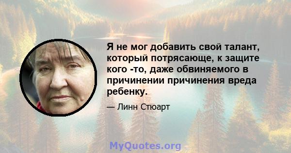 Я не мог добавить свой талант, который потрясающе, к защите кого -то, даже обвиняемого в причинении причинения вреда ребенку.