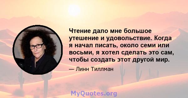 Чтение дало мне большое утешение и удовольствие. Когда я начал писать, около семи или восьми, я хотел сделать это сам, чтобы создать этот другой мир.