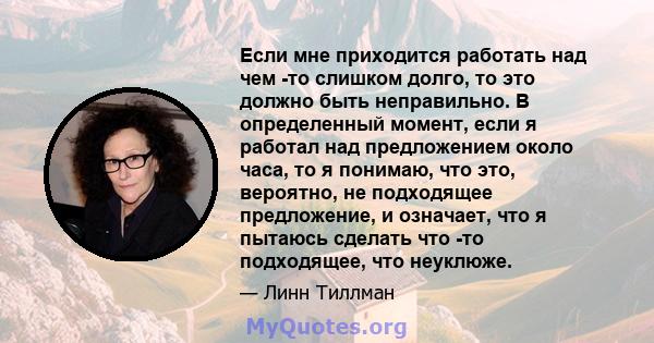 Если мне приходится работать над чем -то слишком долго, то это должно быть неправильно. В определенный момент, если я работал над предложением около часа, то я понимаю, что это, вероятно, не подходящее предложение, и