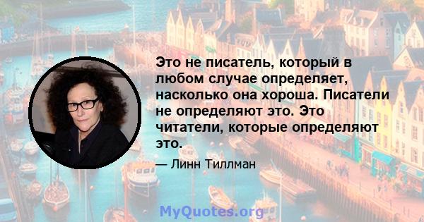 Это не писатель, который в любом случае определяет, насколько она хороша. Писатели не определяют это. Это читатели, которые определяют это.