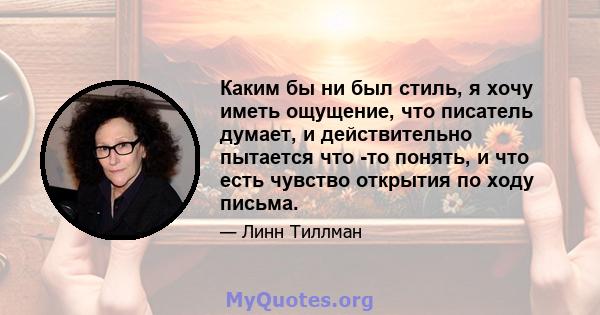 Каким бы ни был стиль, я хочу иметь ощущение, что писатель думает, и действительно пытается что -то понять, и что есть чувство открытия по ходу письма.