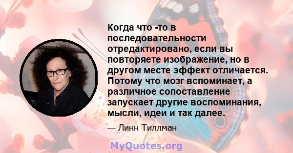 Когда что -то в последовательности отредактировано, если вы повторяете изображение, но в другом месте эффект отличается. Потому что мозг вспоминает, а различное сопоставление запускает другие воспоминания, мысли, идеи и 