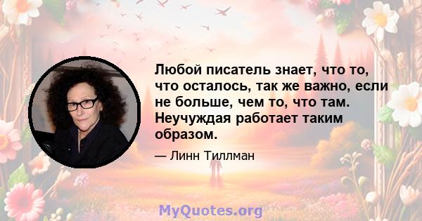 Любой писатель знает, что то, что осталось, так же важно, если не больше, чем то, что там. Неучуждая работает таким образом.