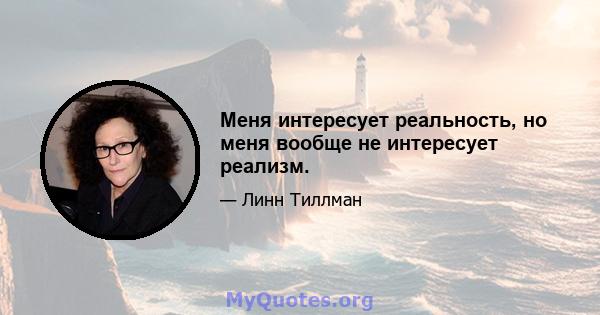 Меня интересует реальность, но меня вообще не интересует реализм.