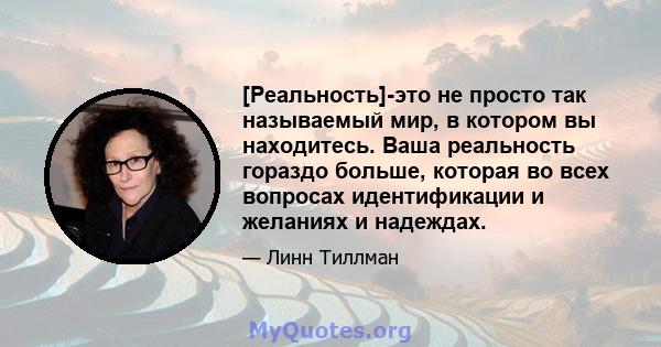 [Реальность]-это не просто так называемый мир, в котором вы находитесь. Ваша реальность гораздо больше, которая во всех вопросах идентификации и желаниях и надеждах.