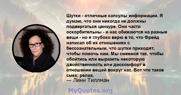 Шутки - отличные капсулы информации. Я думаю, что они никогда не должны подвергаться цензуре. Они часто оскорбительны - и нас обижаются на разные вещи - но я глубоко верю в то, что Фрейд написал об их отношениях с