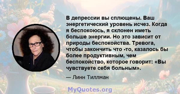 В депрессии вы сплющены. Ваш энергетический уровень исчез. Когда я беспокоюсь, я склонен иметь больше энергии. Но это зависит от природы беспокойства. Тревога, чтобы закончить что -то, казалось бы более продуктивным,