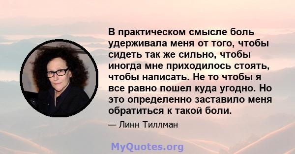 В практическом смысле боль удерживала меня от того, чтобы сидеть так же сильно, чтобы иногда мне приходилось стоять, чтобы написать. Не то чтобы я все равно пошел куда угодно. Но это определенно заставило меня