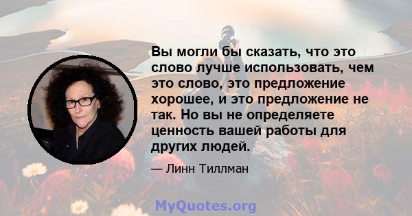 Вы могли бы сказать, что это слово лучше использовать, чем это слово, это предложение хорошее, и это предложение не так. Но вы не определяете ценность вашей работы для других людей.