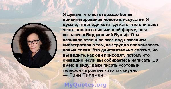 Я думаю, что есть гораздо более привилегирование нового в искусстве. Я думаю, что люди хотят думать, что они дают честь нового в письменной форме, но я согласен с Вирджинией Вульф. Она написала отличное эссе под