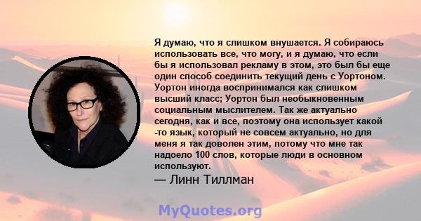 Я думаю, что я слишком внушается. Я собираюсь использовать все, что могу, и я думаю, что если бы я использовал рекламу в этом, это был бы еще один способ соединить текущий день с Уортоном. Уортон иногда воспринимался