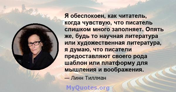 Я обеспокоен, как читатель, когда чувствую, что писатель слишком много заполняет. Опять же, будь то научная литература или художественная литература, я думаю, что писатели предоставляют своего рода шаблон или платформу