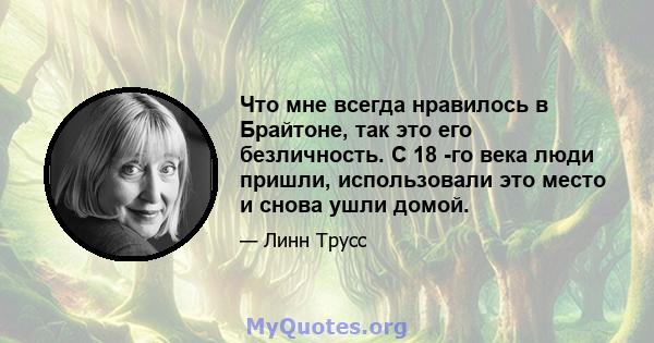 Что мне всегда нравилось в Брайтоне, так это его безличность. С 18 -го века люди пришли, использовали это место и снова ушли домой.