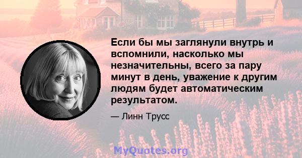 Если бы мы заглянули внутрь и вспомнили, насколько мы незначительны, всего за пару минут в день, уважение к другим людям будет автоматическим результатом.