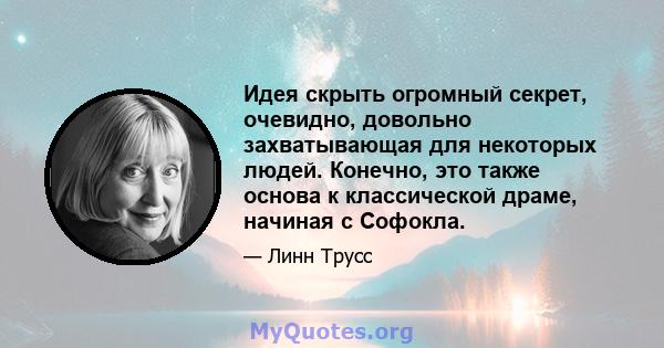 Идея скрыть огромный секрет, очевидно, довольно захватывающая для некоторых людей. Конечно, это также основа к классической драме, начиная с Софокла.