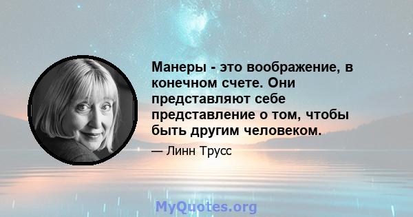 Манеры - это воображение, в конечном счете. Они представляют себе представление о том, чтобы быть другим человеком.