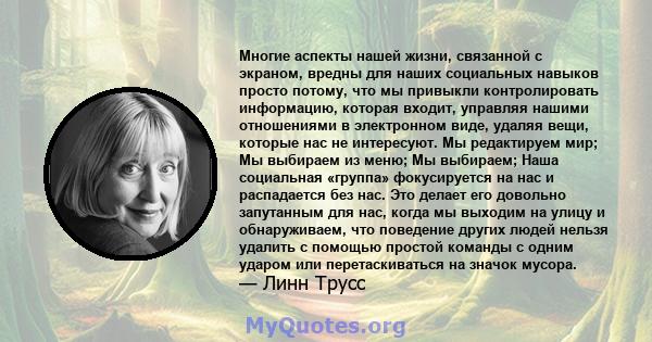 Многие аспекты нашей жизни, связанной с экраном, вредны для наших социальных навыков просто потому, что мы привыкли контролировать информацию, которая входит, управляя нашими отношениями в электронном виде, удаляя вещи, 