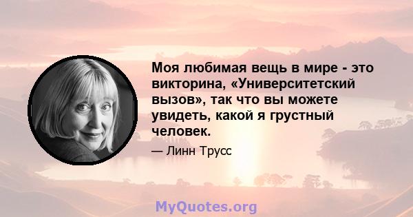 Моя любимая вещь в мире - это викторина, «Университетский вызов», так что вы можете увидеть, какой я грустный человек.