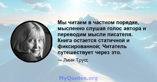 Мы читаем в частном порядке, мысленно слушая голос автора и переводим мысли писателя. Книга остается статичной и фиксированной; Читатель путешествует через это.