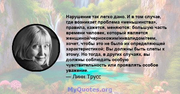 Нарушение так легко дано. И в том случае, где возникает проблема «меньшинства», правила, кажется, меняются: большую часть времени человек, который является женщиной/чернокожим/инвалидом/геем, хочет, чтобы это не было их 