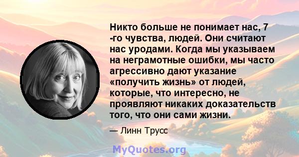 Никто больше не понимает нас, 7 -го чувства, людей. Они считают нас уродами. Когда мы указываем на неграмотные ошибки, мы часто агрессивно дают указание «получить жизнь» от людей, которые, что интересно, не проявляют